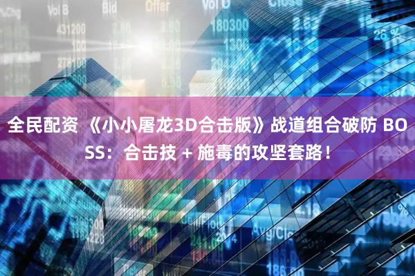 全民配资 《小小屠龙3D合击版》战道组合破防 BOSS：合击技 + 施毒的攻坚套路！