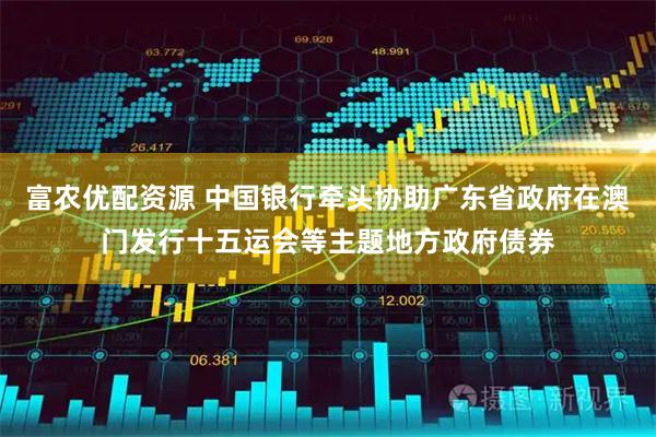 富农优配资源 中国银行牵头协助广东省政府在澳门发行十五运会等主题地方政府债券