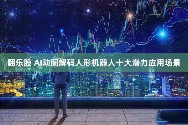 翻乐股 AI动图解码人形机器人十大潜力应用场景
