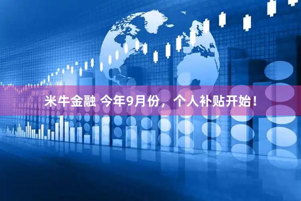 米牛金融 今年9月份，个人补贴开始！