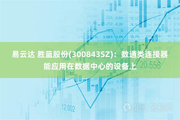 易云达 胜蓝股份(300843SZ)：数通类连接器能应用在数据中心的设备上