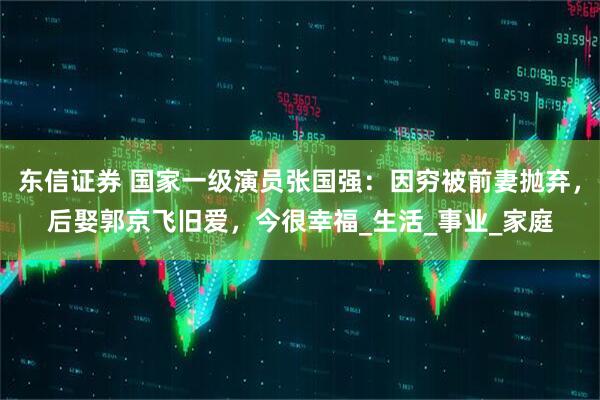 东信证券 国家一级演员张国强：因穷被前妻抛弃，后娶郭京飞旧爱，今很幸福_生活_事业_家庭