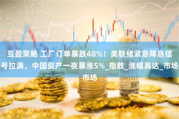 互盈策略 工厂订单暴跌48%！美联储紧急降息信号拉满，中国资产一夜暴涨5%_指数_涨幅高达_市场