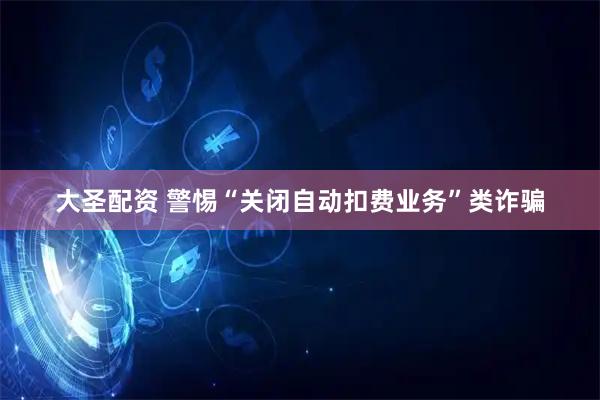 大圣配资 警惕“关闭自动扣费业务”类诈骗