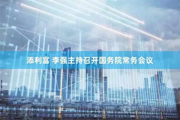 添利富 李强主持召开国务院常务会议