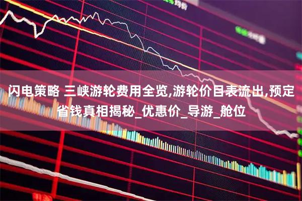 闪电策略 三峡游轮费用全览,游轮价目表流出,预定省钱真相揭秘_优惠价_导游_舱位
