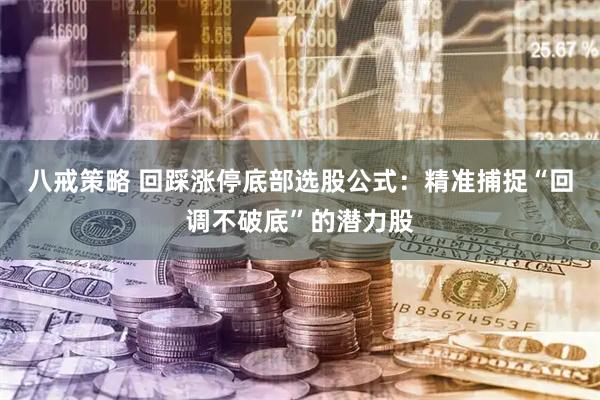 八戒策略 回踩涨停底部选股公式：精准捕捉“回调不破底”的潜力股