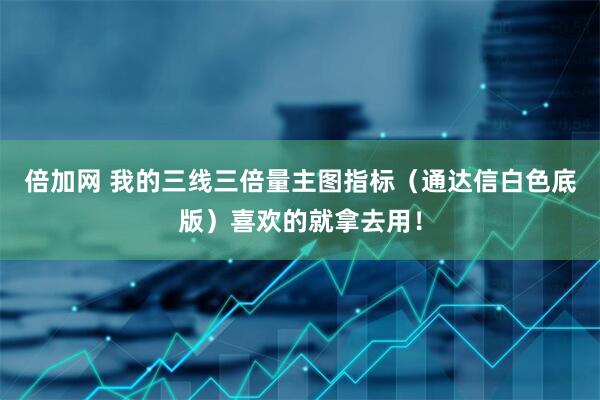 倍加网 我的三线三倍量主图指标（通达信白色底版）喜欢的就拿去用！