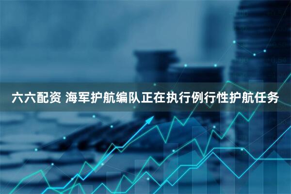 六六配资 海军护航编队正在执行例行性护航任务