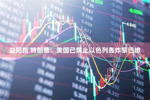 益阳指 特朗普：美国已禁止以色列轰炸黎巴嫩