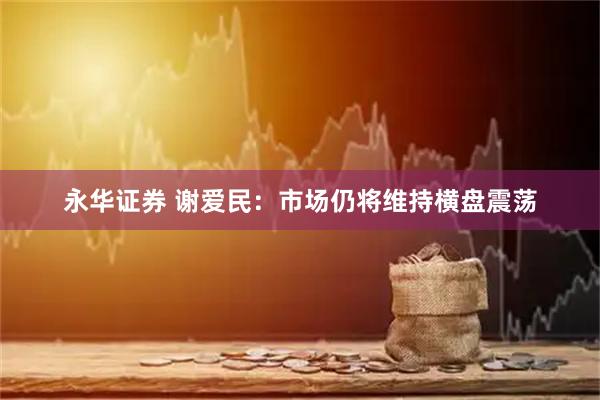 永华证券 谢爱民：市场仍将维持横盘震荡