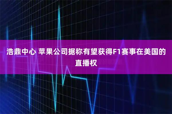 浩鼎中心 苹果公司据称有望获得F1赛事在美国的直播权