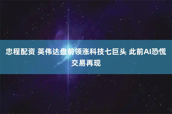 忠程配资 英伟达盘前领涨科技七巨头 此前AI恐慌交易再现
