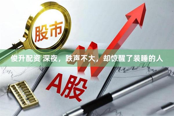 俊升配资 深夜，跌声不大，却惊醒了装睡的人