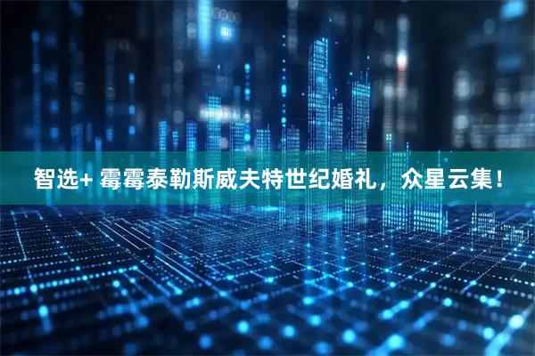 智选+ 霉霉泰勒斯威夫特世纪婚礼，众星云集！