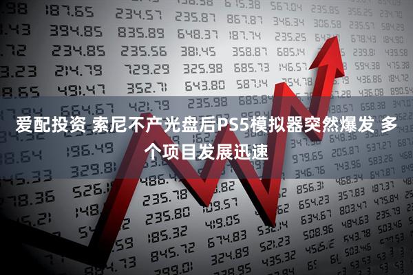 爱配投资 索尼不产光盘后PS5模拟器突然爆发 多个项目发展迅速