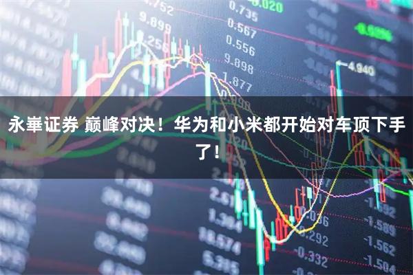 永崋证券 巅峰对决！华为和小米都开始对车顶下手了！
