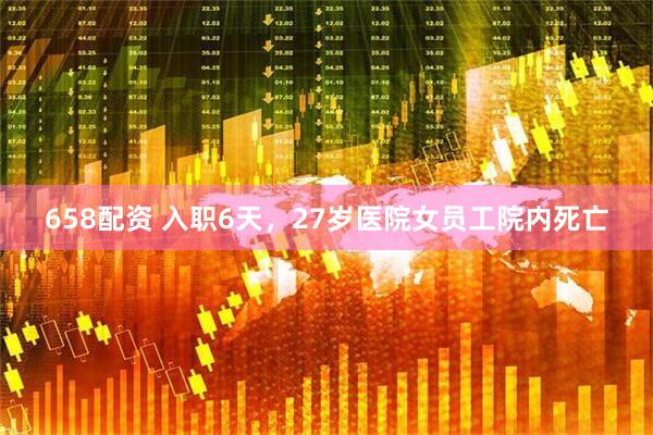 658配资 入职6天，27岁医院女员工院内死亡