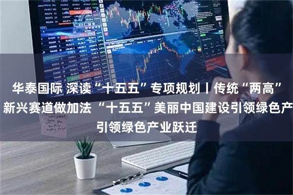 华泰国际 深读“十五五”专项规划丨传统“两高”做减法 新兴赛道做加法 “十五五”美丽中国建设引领绿色产业跃迁